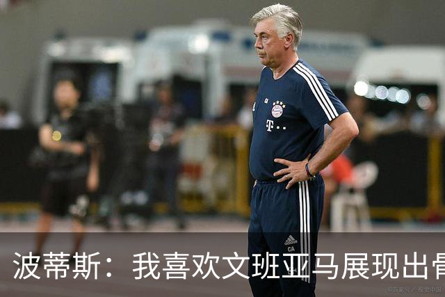 波蒂斯：我喜欢文班亚马展现出骨子里的狠劲 他必须点燃队友们